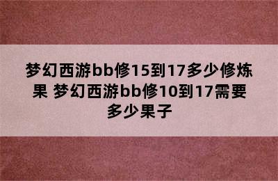 梦幻西游bb修15到17多少修炼果 梦幻西游bb修10到17需要多少果子